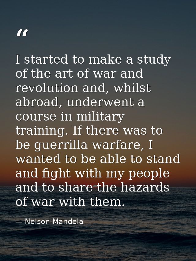I started to make a study of the art of war and revolution and, whilst abroad, underwent a course in military training.  — Nelson Mandela