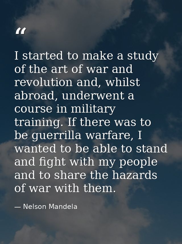 I started to make a study of the art of war and revolution and, whilst abroad, underwent a course in military training.  — Nelson Mandela