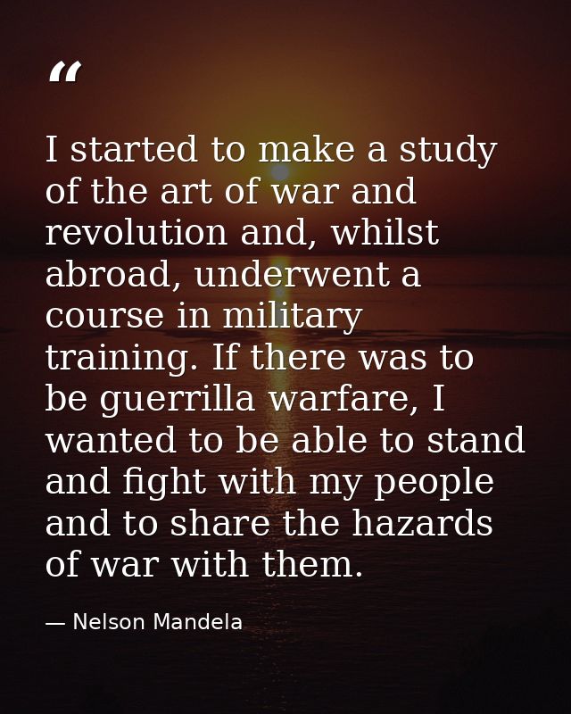 I started to make a study of the art of war and revolution and, whilst abroad, underwent a course in military training.  — Nelson Mandela