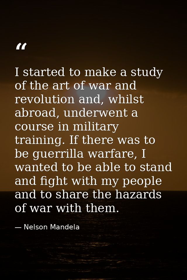 I started to make a study of the art of war and revolution and, whilst abroad, underwent a course in military training.  — Nelson Mandela