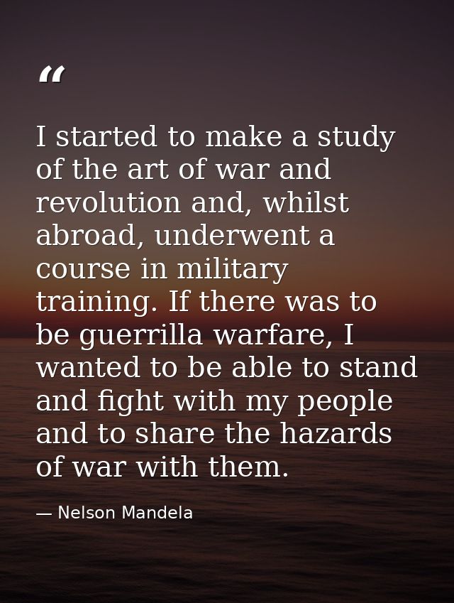 I started to make a study of the art of war and revolution and, whilst abroad, underwent a course in military training.  — Nelson Mandela