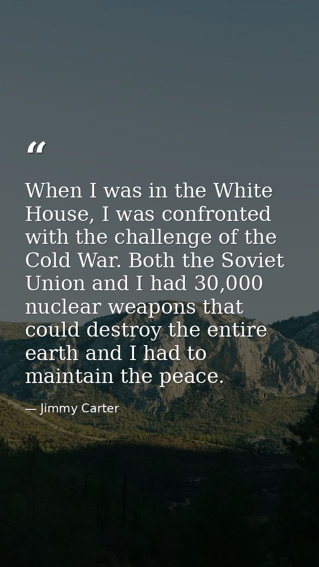 When I was in the White House, I was confronted with the challenge of the Cold War. Both the Soviet Union and I had 30,0 — Jimmy Carter