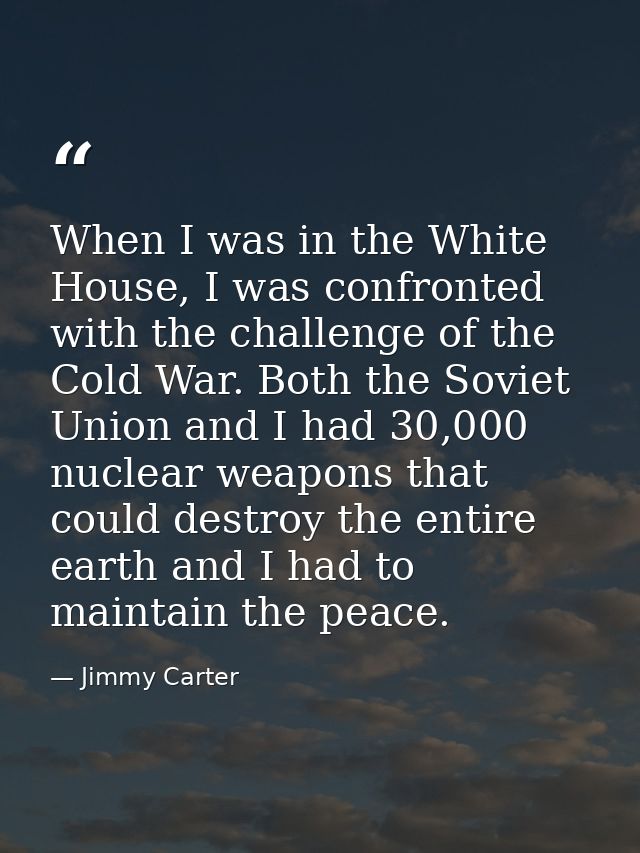 When I was in the White House, I was confronted with the challenge of the Cold War. Both the Soviet Union and I had 30,0 — Jimmy Carter