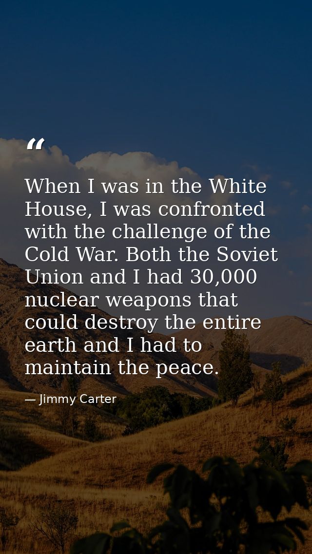 When I was in the White House, I was confronted with the challenge of the Cold War. Both the Soviet Union and I had 30,0 — Jimmy Carter