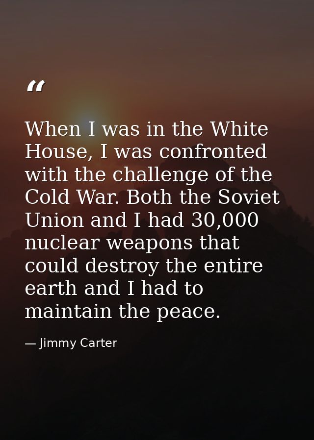 When I was in the White House, I was confronted with the challenge of the Cold War. Both the Soviet Union and I had 30,0 — Jimmy Carter