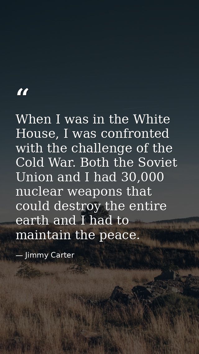When I was in the White House, I was confronted with the challenge of the Cold War. Both the Soviet Union and I had 30,0 — Jimmy Carter