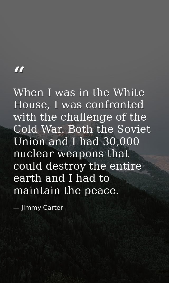 When I was in the White House, I was confronted with the challenge of the Cold War. Both the Soviet Union and I had 30,0 — Jimmy Carter