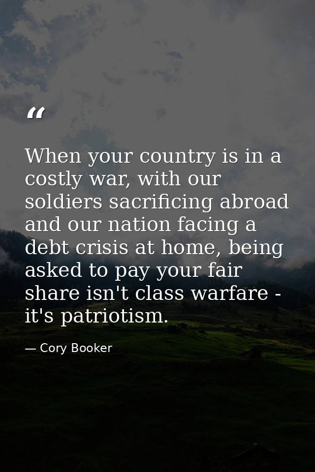 When your country is in a costly war, with our soldiers sacrificing abroad and our nation facing a debt crisis at home,  — Cory Booker