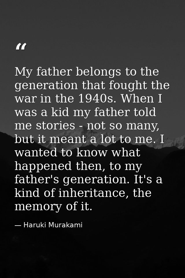 My father belongs to the generation that fought the war in the 1940s. When I was a kid my father told me stories - not s — Haruki Murakami