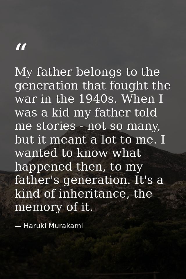 My father belongs to the generation that fought the war in the 1940s. When I was a kid my father told me stories - not s — Haruki Murakami
