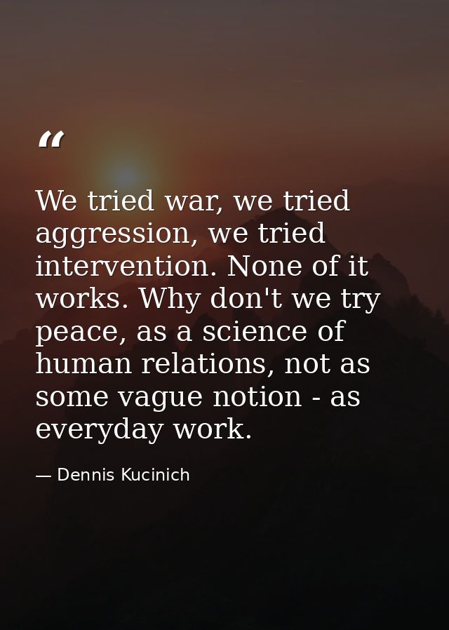 We tried war, we tried aggression, we tried intervention. None of it works. Why don't we try peace, as a science of huma — Dennis Kucinich