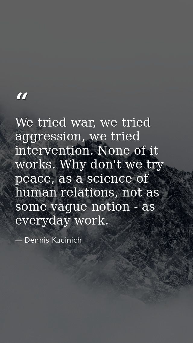 We tried war, we tried aggression, we tried intervention. None of it works. Why don't we try peace, as a science of huma — Dennis Kucinich