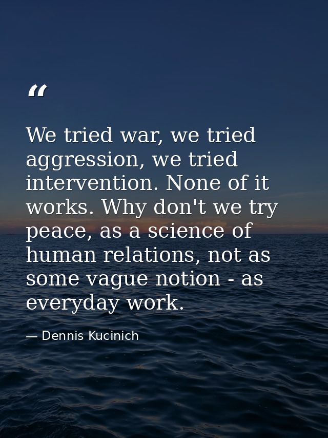 We tried war, we tried aggression, we tried intervention. None of it works. Why don't we try peace, as a science of huma — Dennis Kucinich