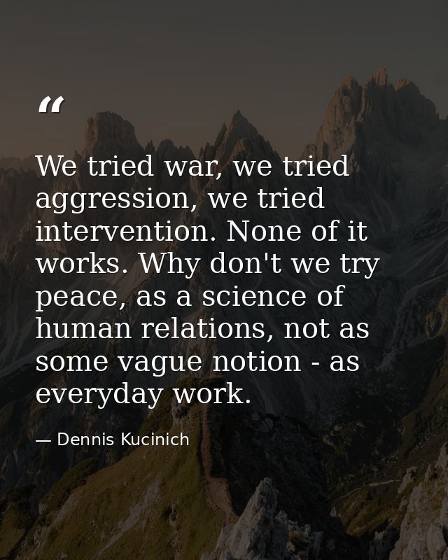 We tried war, we tried aggression, we tried intervention. None of it works. Why don't we try peace, as a science of huma — Dennis Kucinich