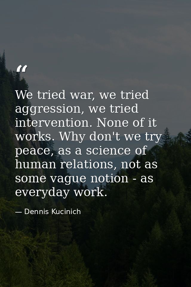 We tried war, we tried aggression, we tried intervention. None of it works. Why don't we try peace, as a science of huma — Dennis Kucinich