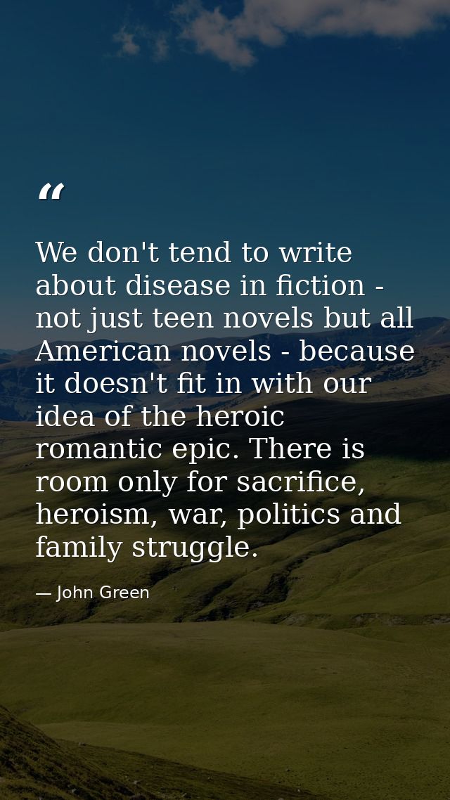 We don't tend to write about disease in fiction - not just teen novels but all American novels - because it doesn't fit  — John Green