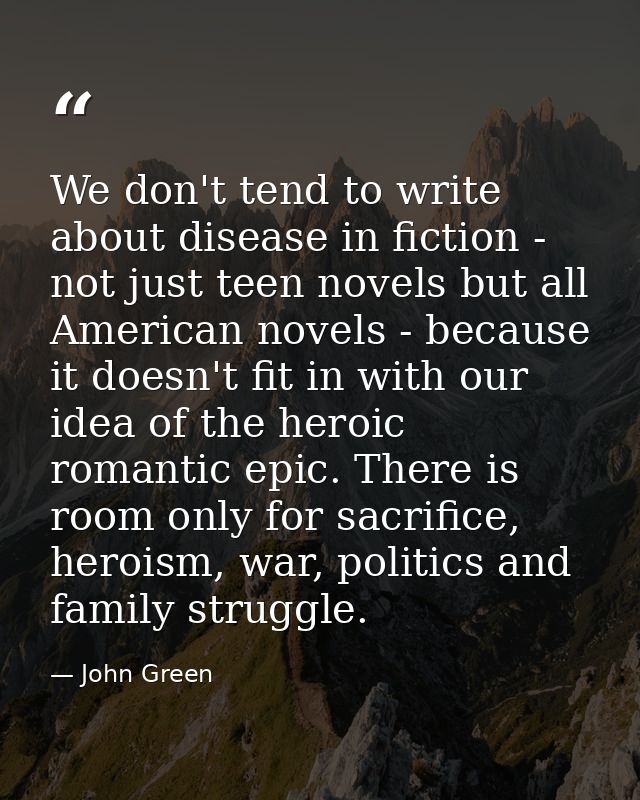 We don't tend to write about disease in fiction - not just teen novels but all American novels - because it doesn't fit  — John Green
