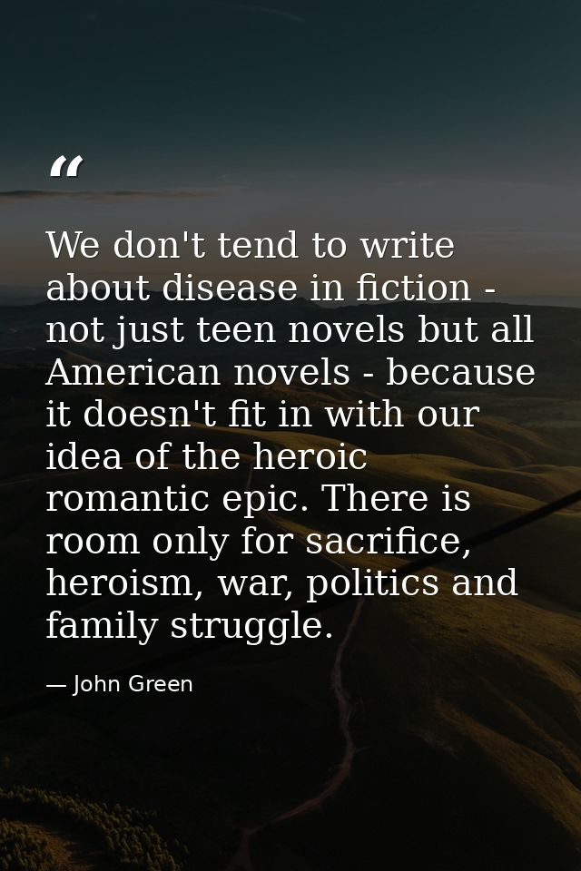 We don't tend to write about disease in fiction - not just teen novels but all American novels - because it doesn't fit  — John Green