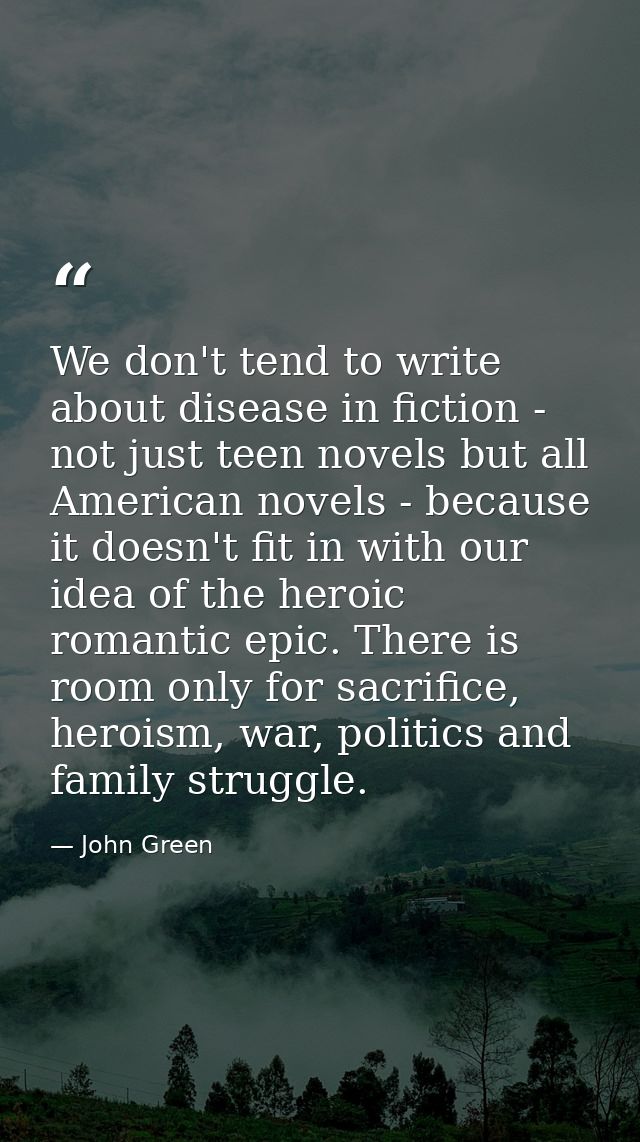 We don't tend to write about disease in fiction - not just teen novels but all American novels - because it doesn't fit  — John Green
