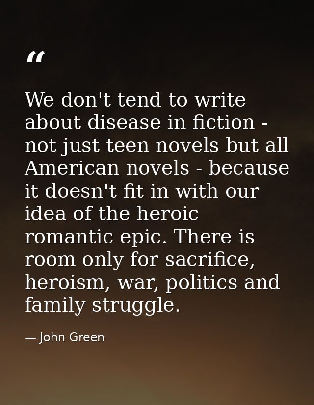 We don't tend to write about disease in fiction - not just teen novels but all American novels - because it doesn't fit  — John Green