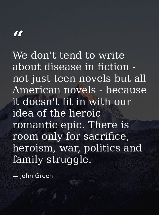 We don't tend to write about disease in fiction - not just teen novels but all American novels - because it doesn't fit  — John Green