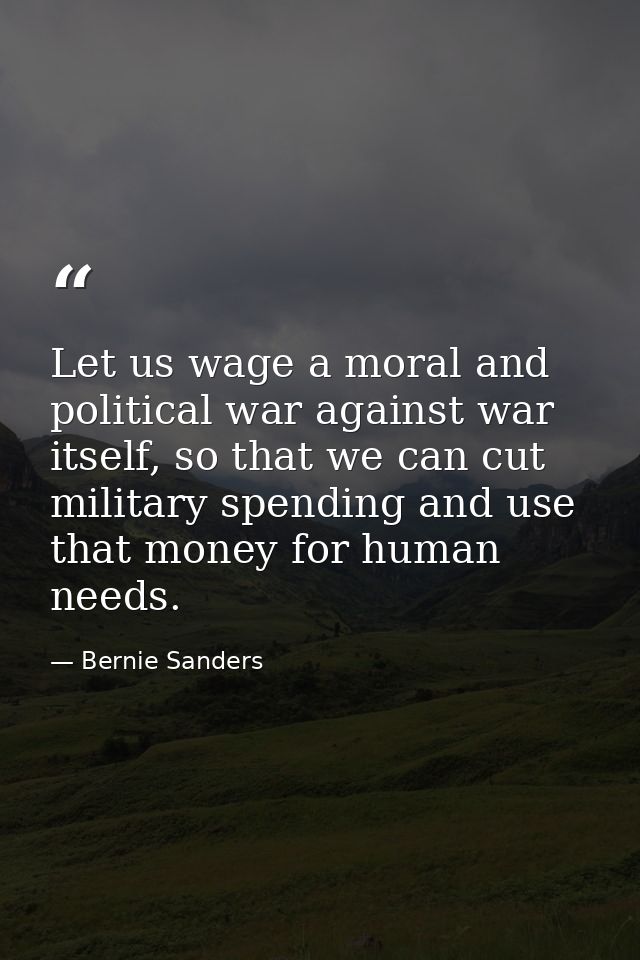 Let us wage a moral and political war against war itself, so that we can cut military spending and use that money for hu — Bernie Sanders