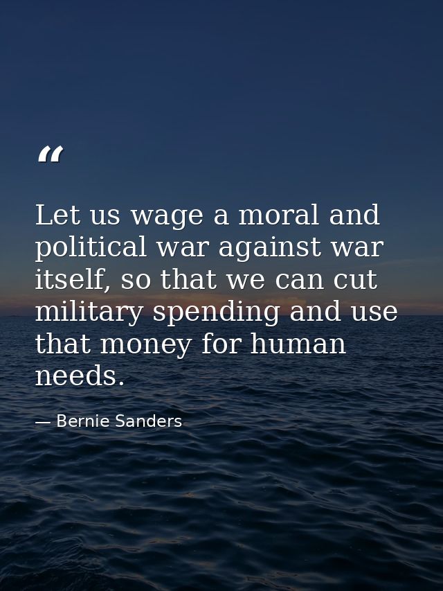 Let us wage a moral and political war against war itself, so that we can cut military spending and use that money for hu — Bernie Sanders