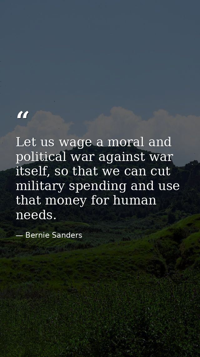 Let us wage a moral and political war against war itself, so that we can cut military spending and use that money for hu — Bernie Sanders