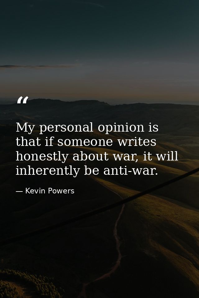 My personal opinion is that if someone writes honestly about war, it will inherently be anti-war. — Kevin Powers