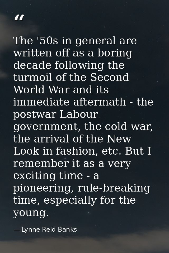 The '50s in general are written off as a boring decade following the turmoil of the Second World War and its immediate a — Lynne Reid Banks
