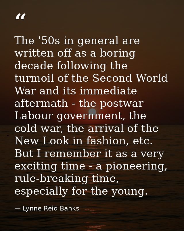 The '50s in general are written off as a boring decade following the turmoil of the Second World War and its immediate a — Lynne Reid Banks