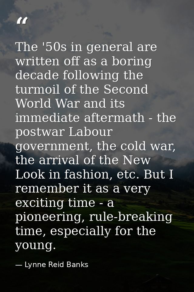 The '50s in general are written off as a boring decade following the turmoil of the Second World War and its immediate a — Lynne Reid Banks