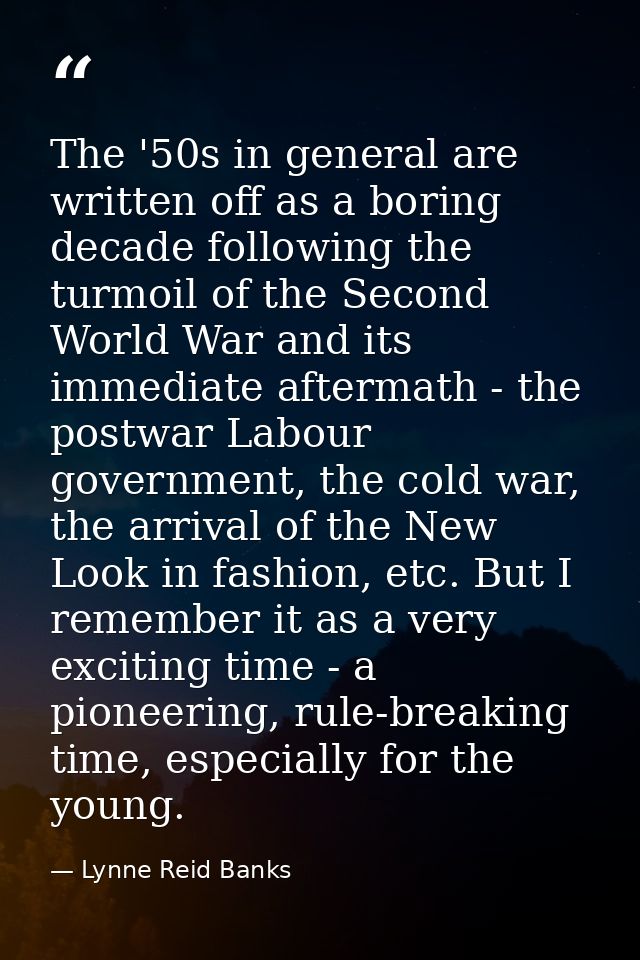 The '50s in general are written off as a boring decade following the turmoil of the Second World War and its immediate a — Lynne Reid Banks