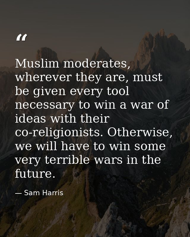 Muslim moderates, wherever they are, must be given every tool necessary to win a war of ideas with their co-religionists — Sam Harris
