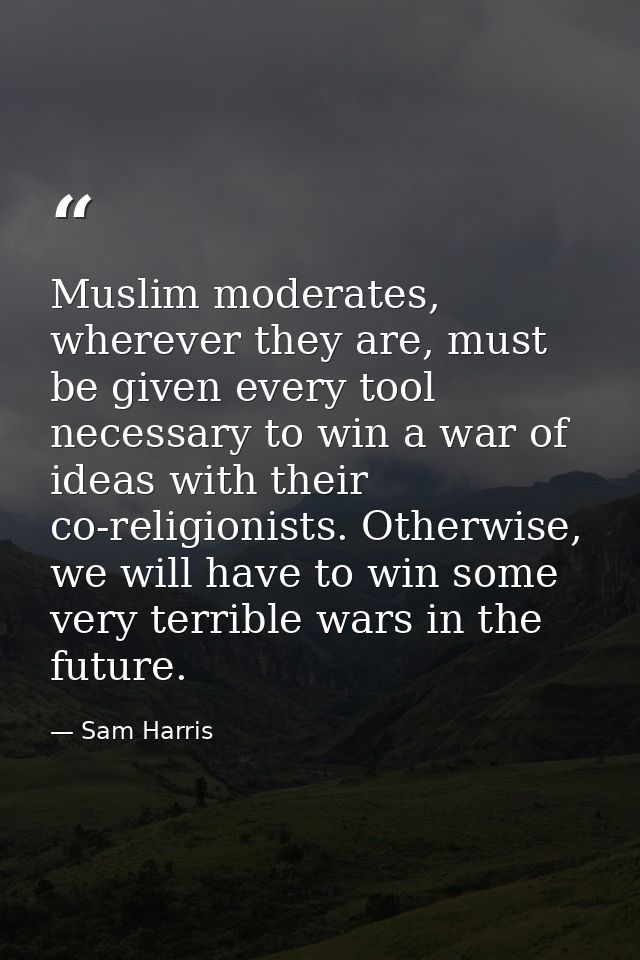 Muslim moderates, wherever they are, must be given every tool necessary to win a war of ideas with their co-religionists — Sam Harris