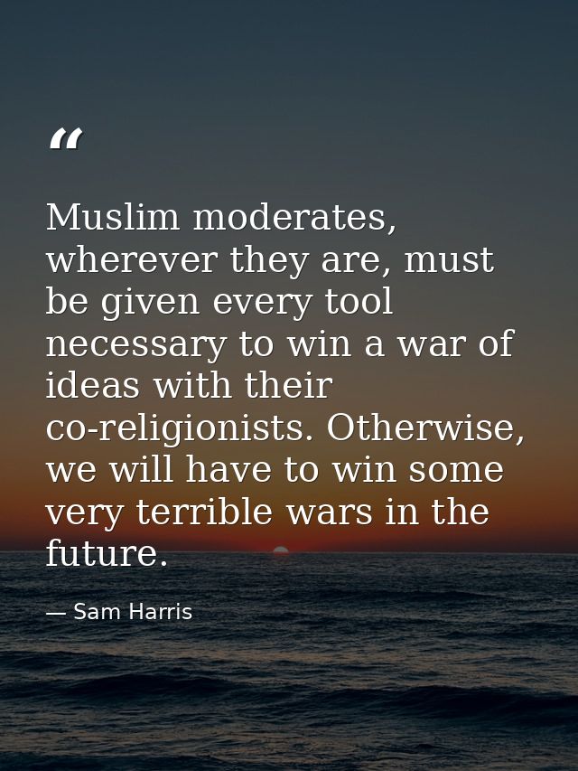 Muslim moderates, wherever they are, must be given every tool necessary to win a war of ideas with their co-religionists — Sam Harris