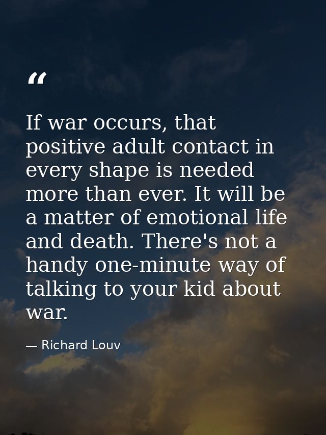 If war occurs, that positive adult contact in every shape is needed more than ever. It will be a matter of emotional lif — Richard Louv
