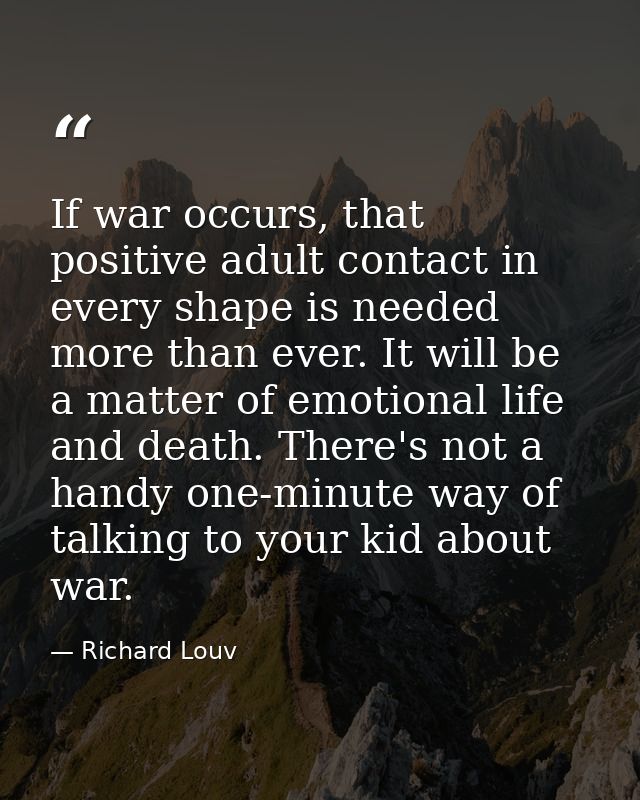 If war occurs, that positive adult contact in every shape is needed more than ever. It will be a matter of emotional lif — Richard Louv