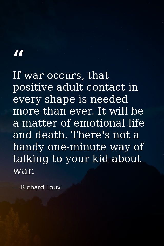 If war occurs, that positive adult contact in every shape is needed more than ever. It will be a matter of emotional lif — Richard Louv