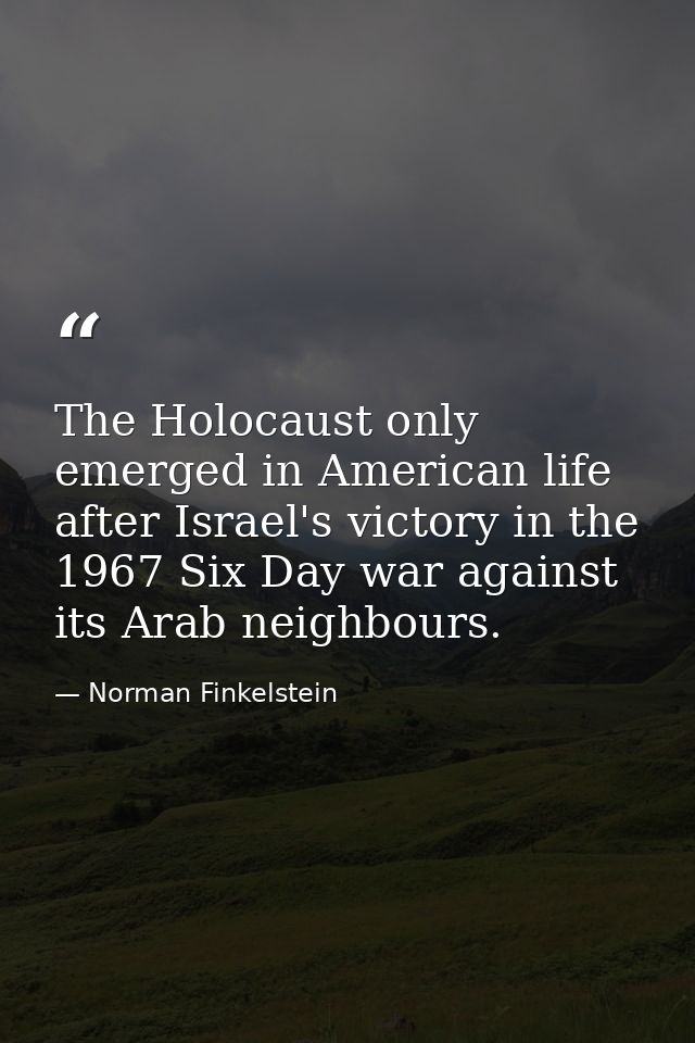 The Holocaust only emerged in American life after Israel's victory in the 1967 Six Day war against its Arab neighbours. — Norman Finkelstein