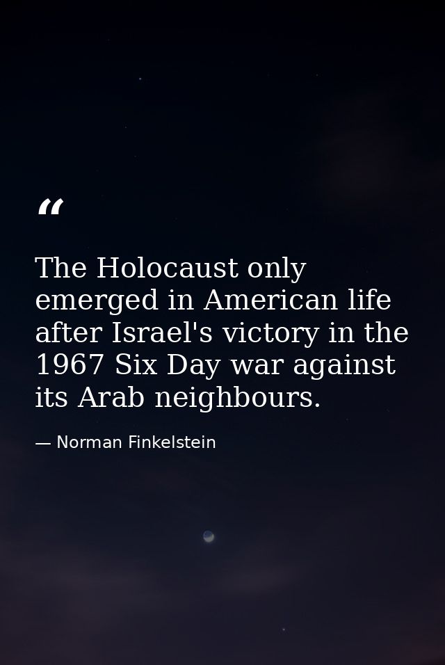 The Holocaust only emerged in American life after Israel's victory in the 1967 Six Day war against its Arab neighbours. — Norman Finkelstein
