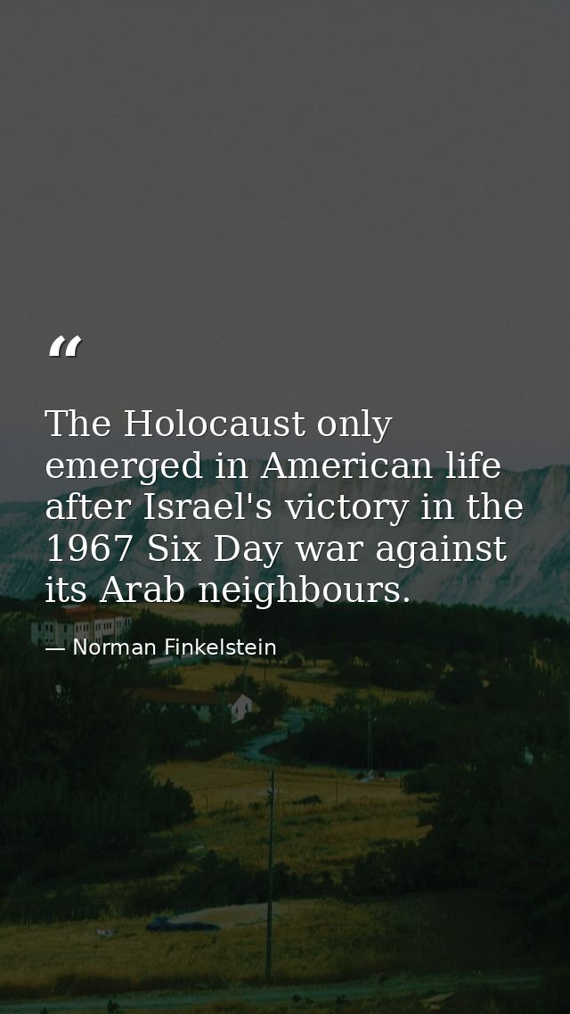 The Holocaust only emerged in American life after Israel's victory in the 1967 Six Day war against its Arab neighbours. — Norman Finkelstein
