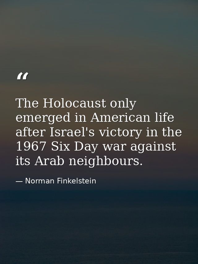 The Holocaust only emerged in American life after Israel's victory in the 1967 Six Day war against its Arab neighbours. — Norman Finkelstein