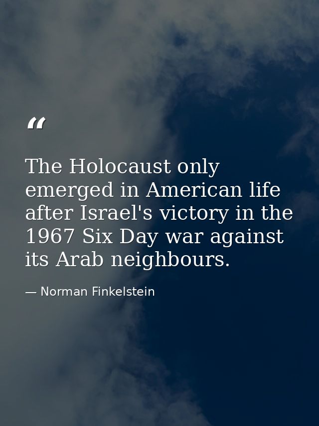 The Holocaust only emerged in American life after Israel's victory in the 1967 Six Day war against its Arab neighbours. — Norman Finkelstein