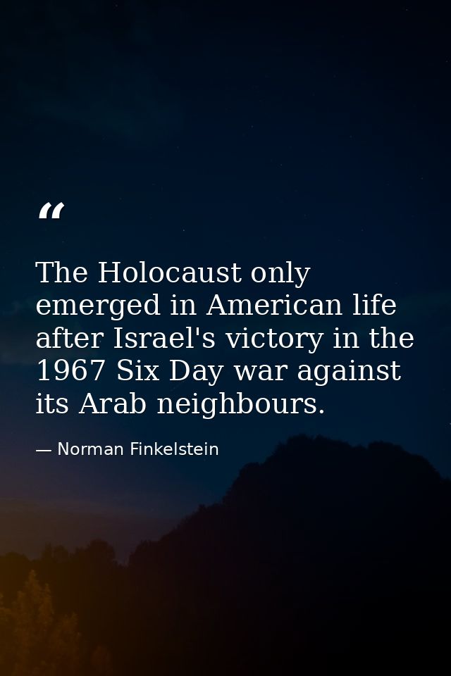 The Holocaust only emerged in American life after Israel's victory in the 1967 Six Day war against its Arab neighbours. — Norman Finkelstein