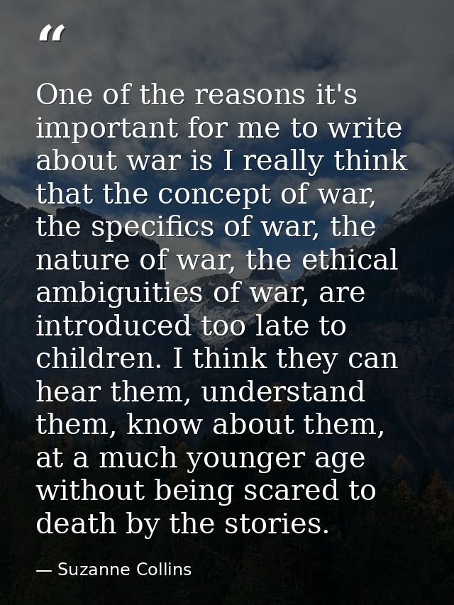 One of the reasons it's important for me to write about war is I really think that the concept of war, the specifics of  — Suzanne Collins