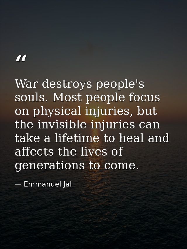War destroys people's souls. Most people focus on physical injuries, but the invisible injuries can take a lifetime to h — Emmanuel Jal