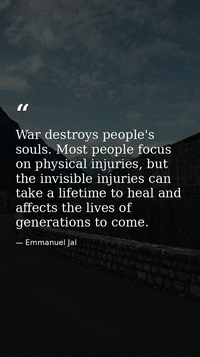 War destroys people's souls. Most people focus on physical injuries, but the invisible injuries can take a lifetime to h — Emmanuel Jal