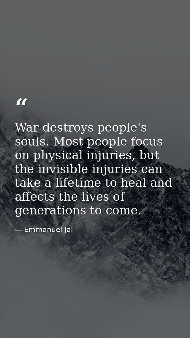 War destroys people's souls. Most people focus on physical injuries, but the invisible injuries can take a lifetime to h — Emmanuel Jal