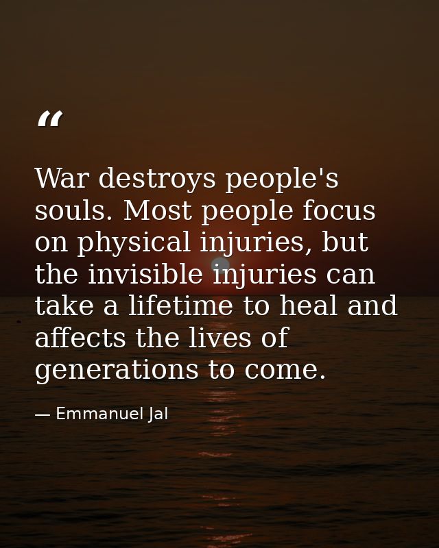 War destroys people's souls. Most people focus on physical injuries, but the invisible injuries can take a lifetime to h — Emmanuel Jal